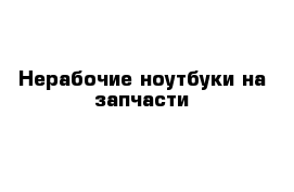 Нерабочие ноутбуки на запчасти